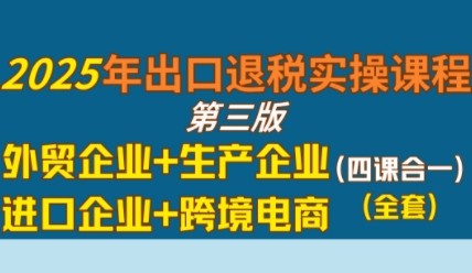 2025年出口退税实操课程，外贸企业+生产企业+进口企业+跨境电商【3GB/MP4】