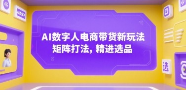 AI数字人电商带货新玩法，矩阵打法，精进选品【856MB/MP4】