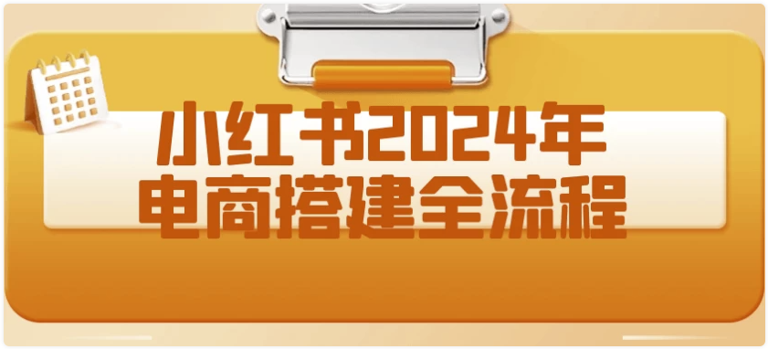 小红书2024年电商搭建全流程 【748MB】