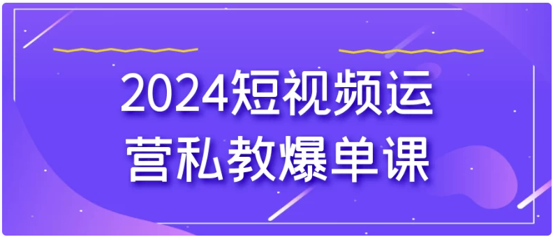 2024短视频运营私教爆单课 【710MB】