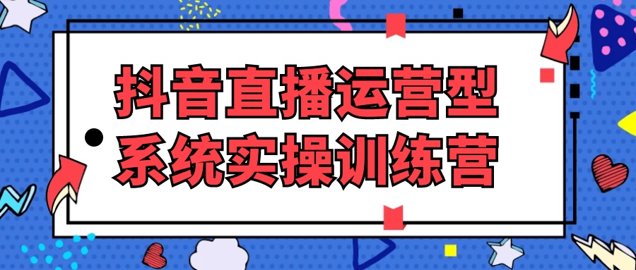 抖音直播运营型系统实操训练营8G