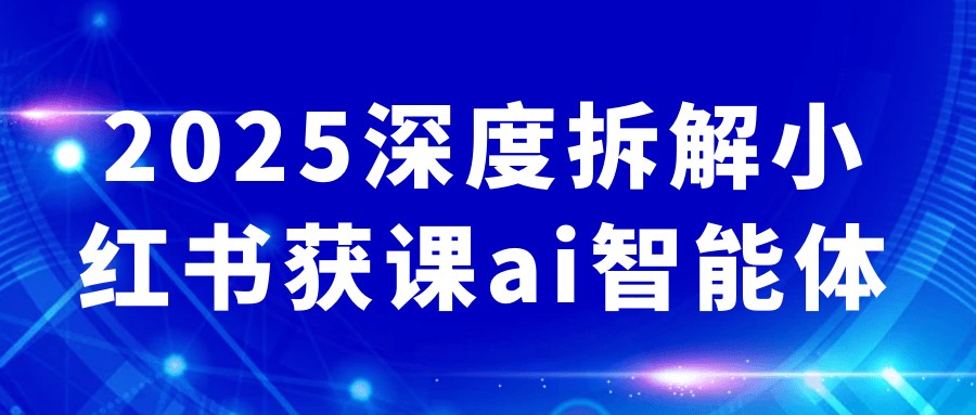 2025深度拆解小红书获课ai智能体【8.1GB/MP4】