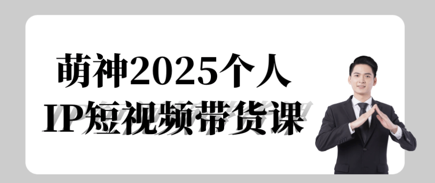 萌神2025个人IP短视频带货课 【2.3GB】