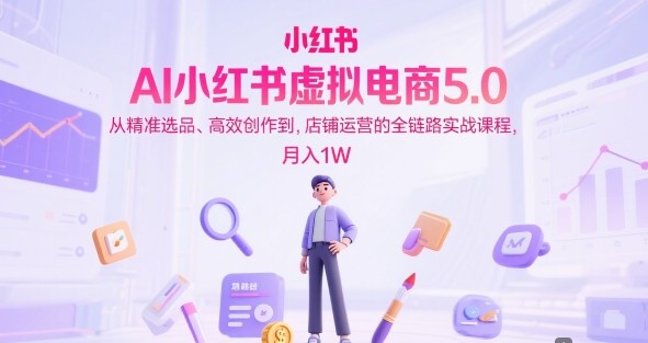 AI小红书虚拟电商5.0，从精准选品、高效创作到，店铺运营的全链路实战课程【3.1GB/MP4】